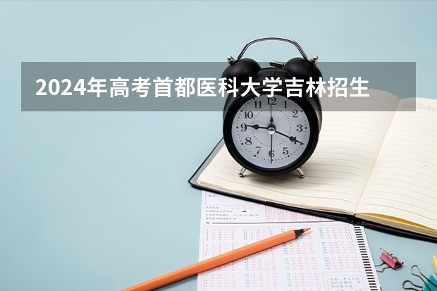 2024年高考首都医科大学吉林招生计划（招生人数多少）