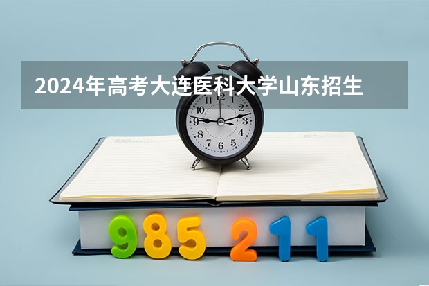 2024年高考大连医科大学山东招生计划（招生人数多少）