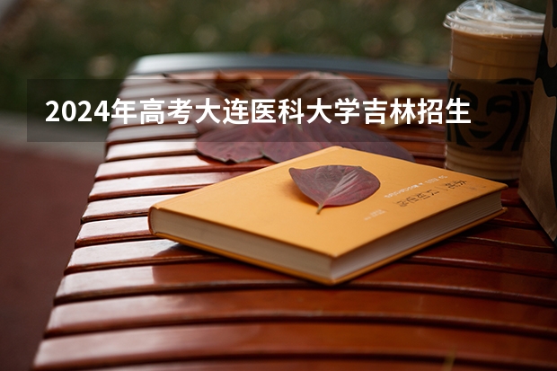 2024年高考大连医科大学吉林招生计划（招生人数多少）