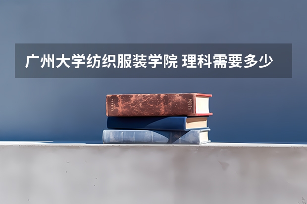 广州大学纺织服装学院 理科需要多少分数线