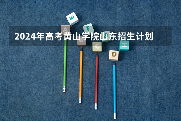 2024年高考黄山学院山东招生计划（招生人数多少）