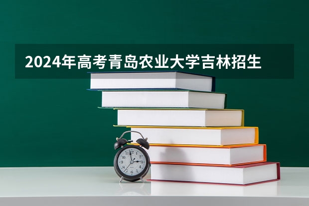 2024年高考青岛农业大学吉林招生计划（招生人数多少）
