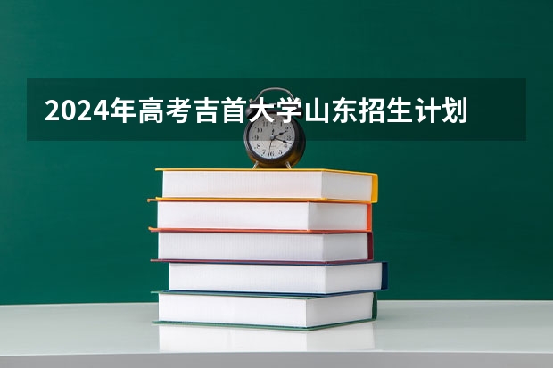 2024年高考吉首大学山东招生计划（招生人数多少）