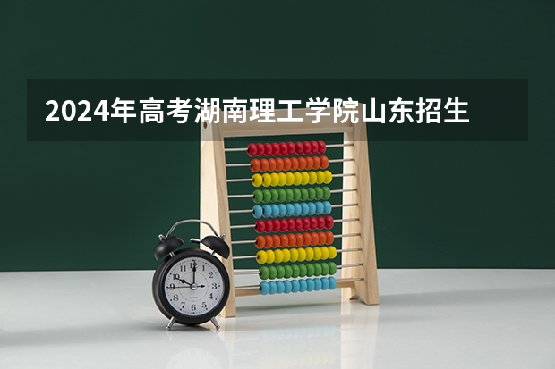 2024年高考湖南理工学院山东招生计划（招生人数多少）