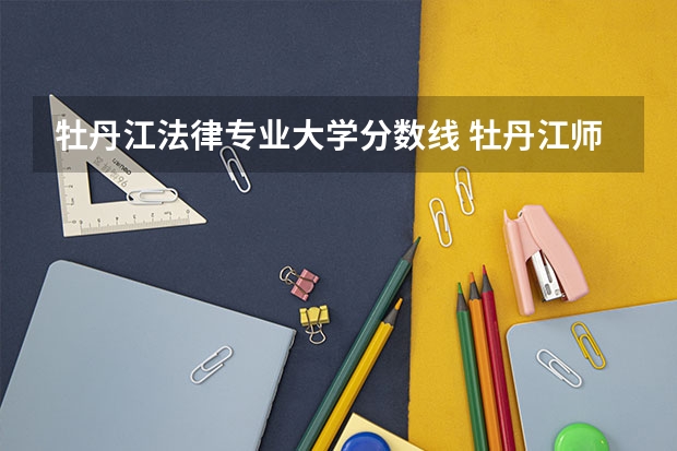 牡丹江法律专业大学分数线 牡丹江师范学院录取分数线