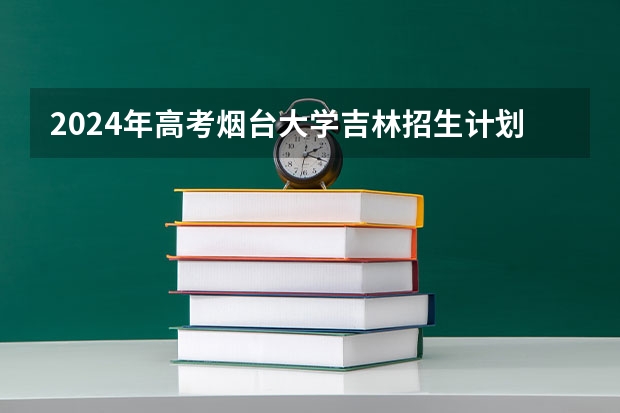 2024年高考烟台大学吉林招生计划（招生人数多少）