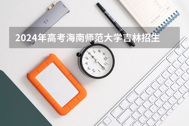 2024年高考海南师范大学吉林招生计划（招生人数多少）
