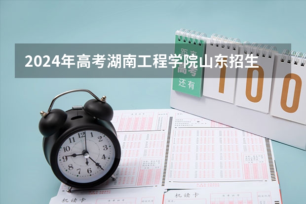 2024年高考湖南工程学院山东招生计划（招生人数多少）