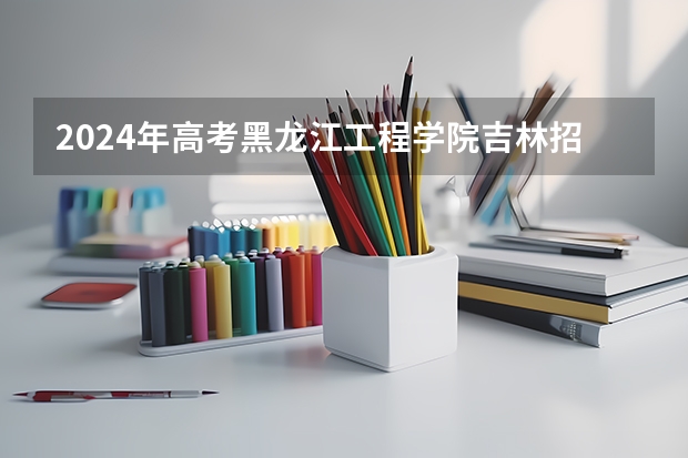 2024年高考黑龙江工程学院吉林招生计划（招生人数多少）