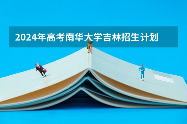 2024年高考南华大学吉林招生计划（招生人数多少）