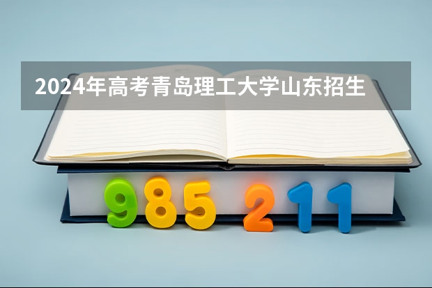 2024年高考青岛理工大学山东招生计划（招生人数多少）
