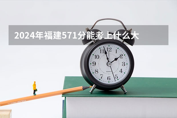 2024年福建571分能考上什么大学？