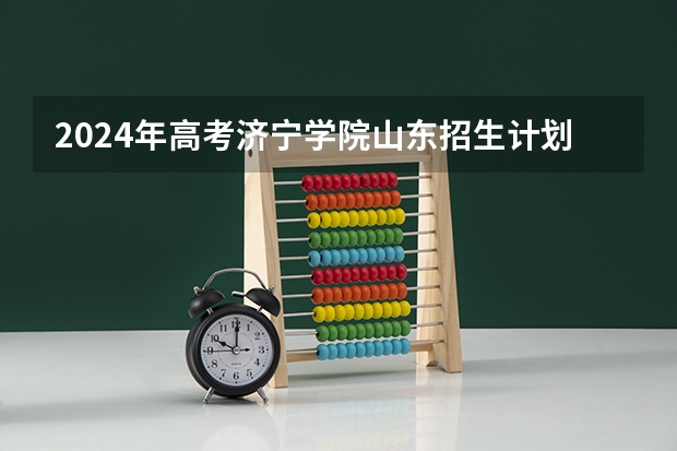 2024年高考济宁学院山东招生计划（招生人数多少）