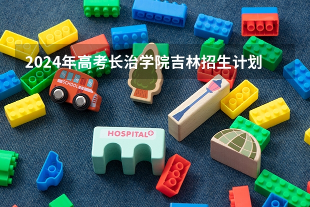 2024年高考长治学院吉林招生计划（招生人数多少）