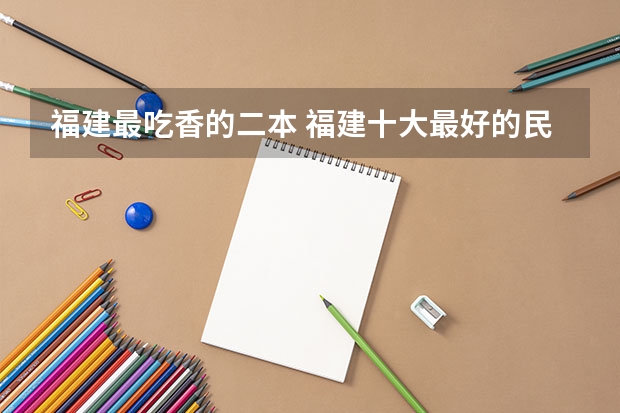 福建最吃香的二本 福建十大最好的民办二本