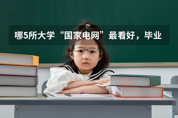 哪5所大学“国家电网”最看好，毕业生很抢手，考上就是铁饭碗？（东北电力大学录取分数线）