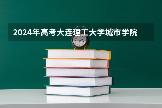 2024年高考大连理工大学城市学院吉林招生计划（招生人数多少）