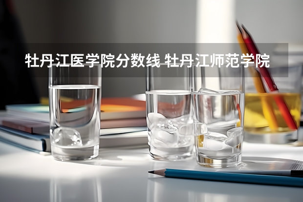牡丹江医学院分数线 牡丹江师范学院分数线