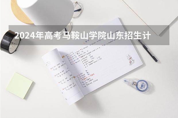 2024年高考马鞍山学院山东招生计划（招生人数多少）