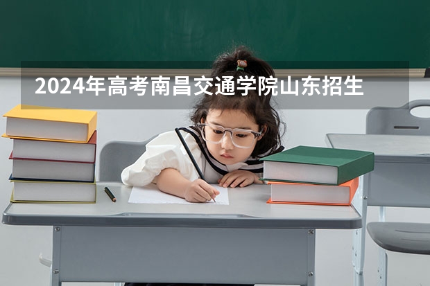2024年高考南昌交通学院山东招生计划（招生人数多少）