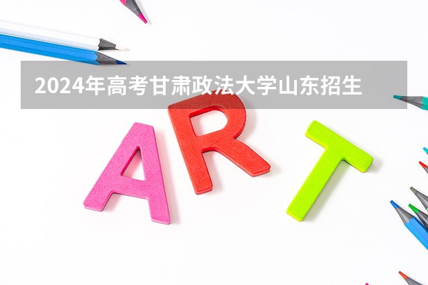 2024年高考甘肃政法大学山东招生计划（招生人数多少）