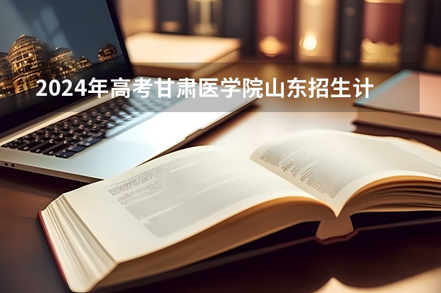 2024年高考甘肃医学院山东招生计划（招生人数多少）