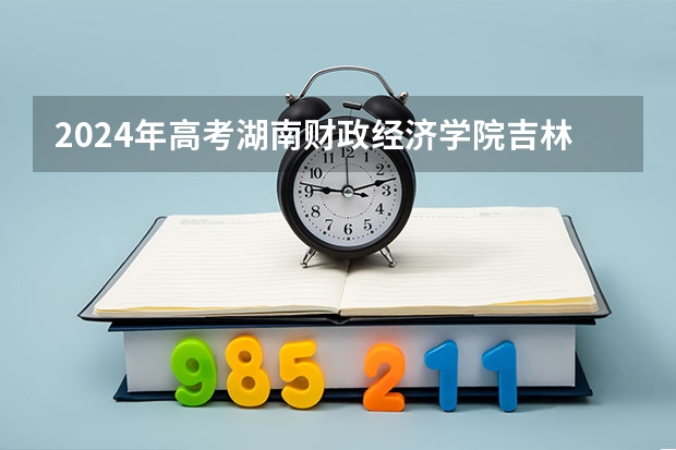 2024年高考湖南财政经济学院吉林招生计划（招生人数多少）