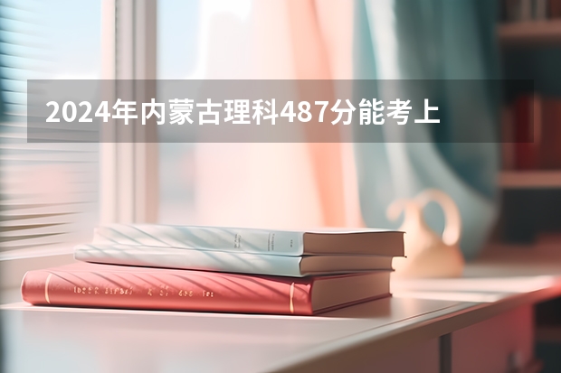 2024年内蒙古理科487分能考上什么大学？