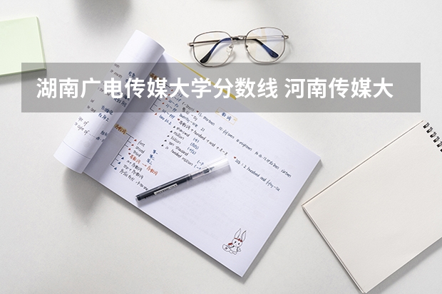 湖南广电传媒大学分数线 河南传媒大学录取分数线