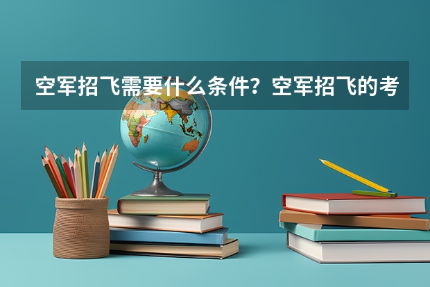 空军招飞需要什么条件?空军招飞的考试又是怎么的?什么时候报名?
