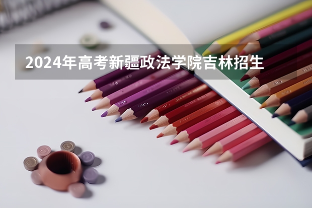 2024年高考新疆政法学院吉林招生计划（招生人数多少）