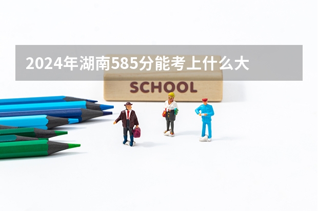 2024年湖南585分能考上什么大学？
