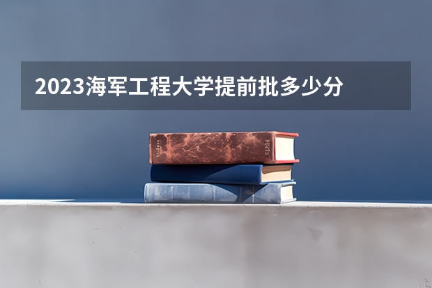 2023海军工程大学提前批多少分