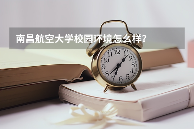 南昌航空大学校园环境怎么样？