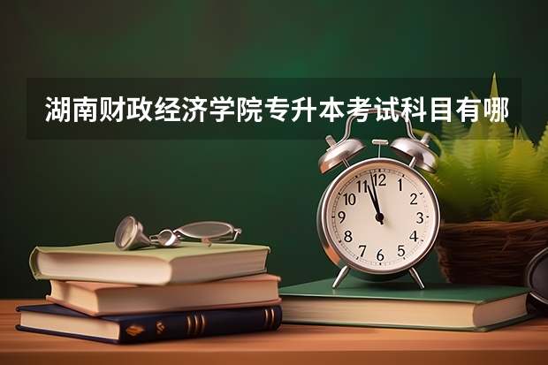 湖南财政经济学院专升本考试科目有哪些？