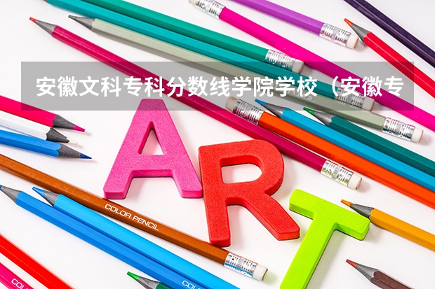安徽文科专科分数线学院学校（安徽专科学校排名）