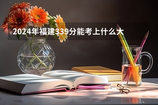 2024年福建339分能考上什么大学?