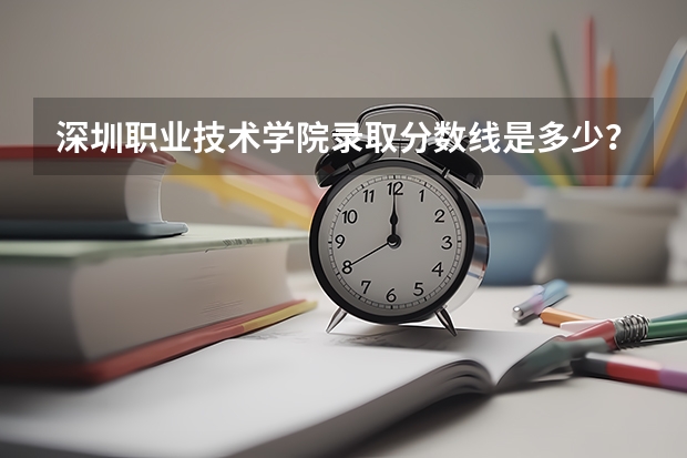 深圳职业技术学院录取分数线是多少？