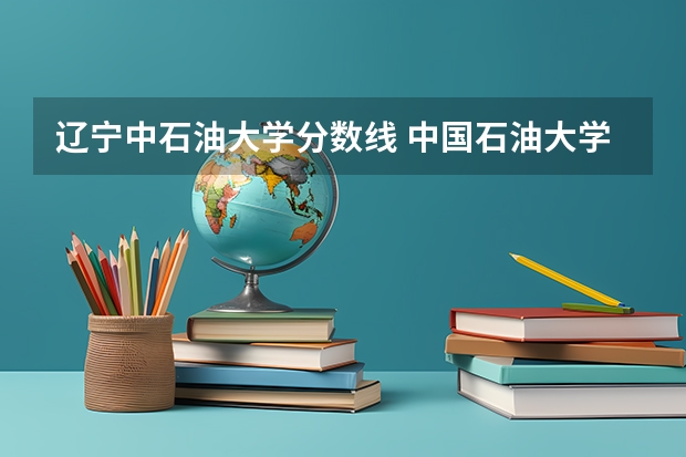 辽宁中石油大学分数线 中国石油大学录取分数线