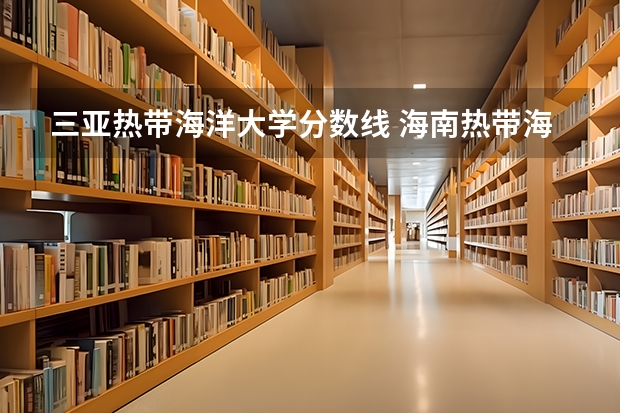 三亚热带海洋大学分数线 海南热带海洋学院是几本大学