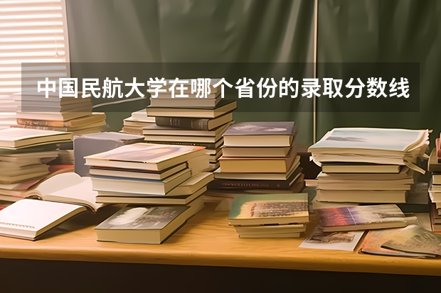 中国民航大学在哪个省份的录取分数线最低呀？