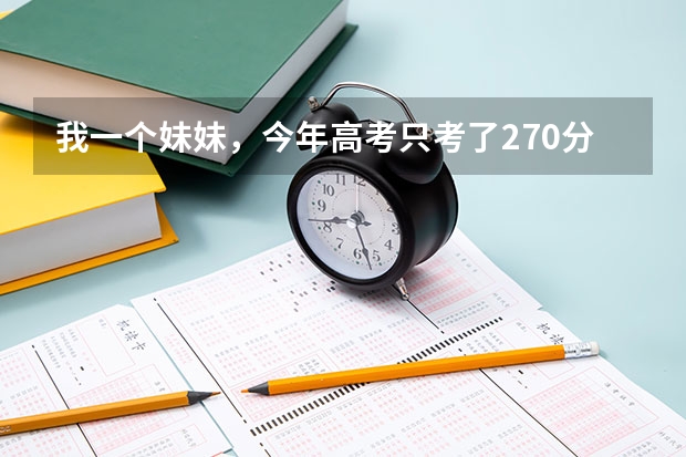 我一个妹妹,今年高考只考了270分,能上什么专科学校呢???