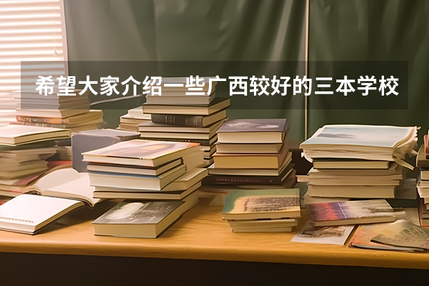 希望大家介绍一些广西较好的三本学校（广西考生可选的三本院校）