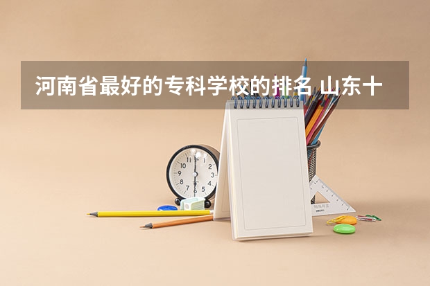 河南省最好的专科学校的排名 山东十大专科学校排名