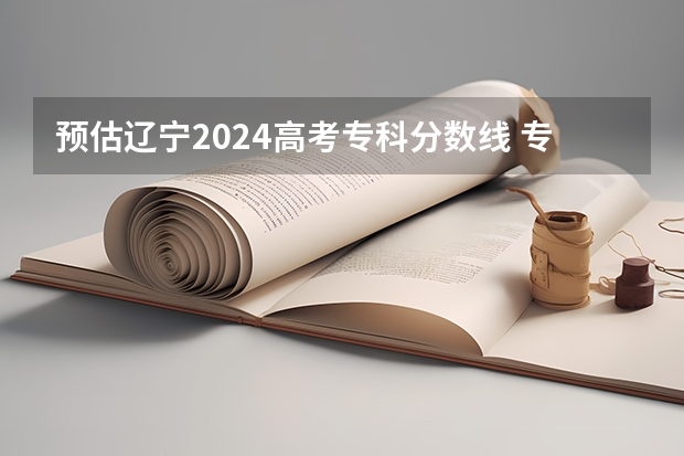预估辽宁2024高考专科分数线 专科录取分数线预测多少分