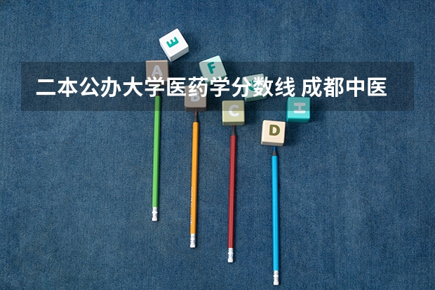 二本公办大学医药学分数线 成都中医药大学二本录取分数线2023