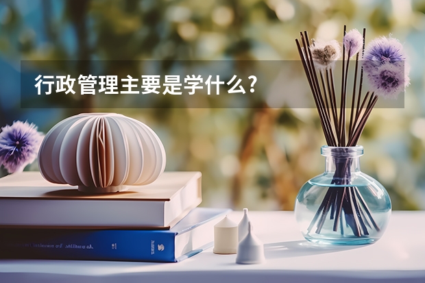 行政管理主要是学什么?
