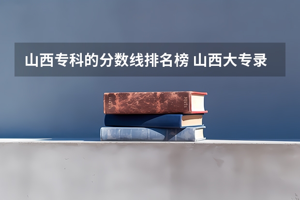 山西专科的分数线排名榜 山西大专录取分数线2023