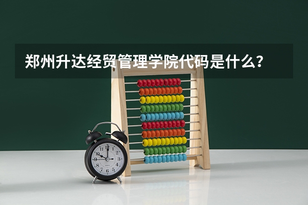 郑州升达经贸管理学院代码是什么？