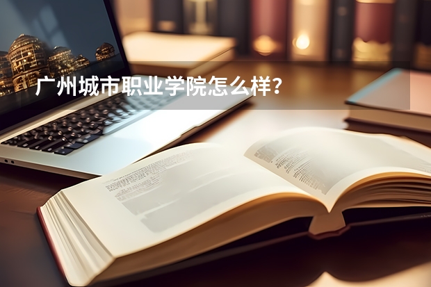 广州城市职业学院怎么样？